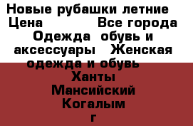 Новые рубашки летние › Цена ­ 2 000 - Все города Одежда, обувь и аксессуары » Женская одежда и обувь   . Ханты-Мансийский,Когалым г.